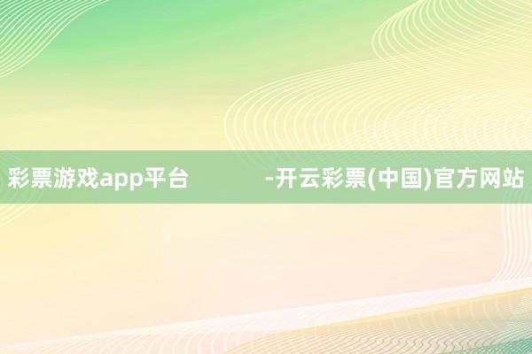 彩票游戏app平台            -开云彩票(中国)官方网站