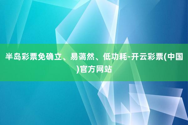 半岛彩票免确立、易蔼然、低功耗-开云彩票(中国)官方网站