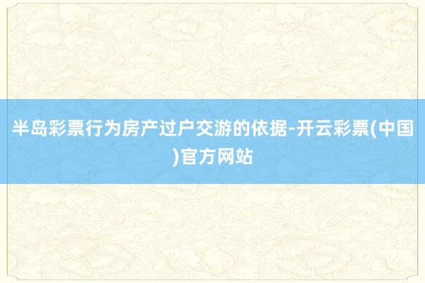 半岛彩票行为房产过户交游的依据-开云彩票(中国)官方网站