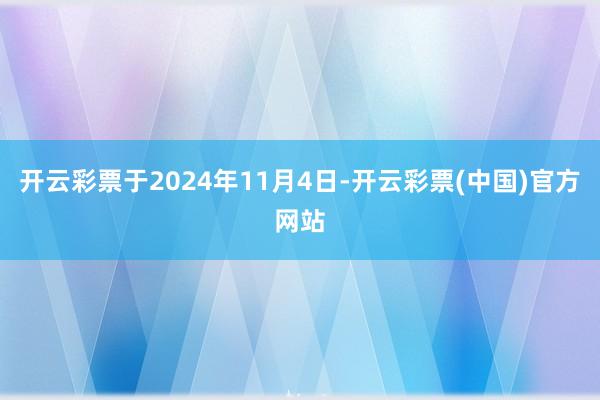 开云彩票于2024年11月4日-开云彩票(中国)官方网站