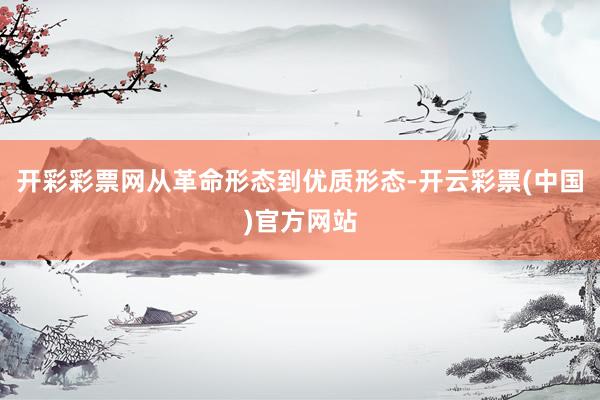 开彩彩票网从革命形态到优质形态-开云彩票(中国)官方网站