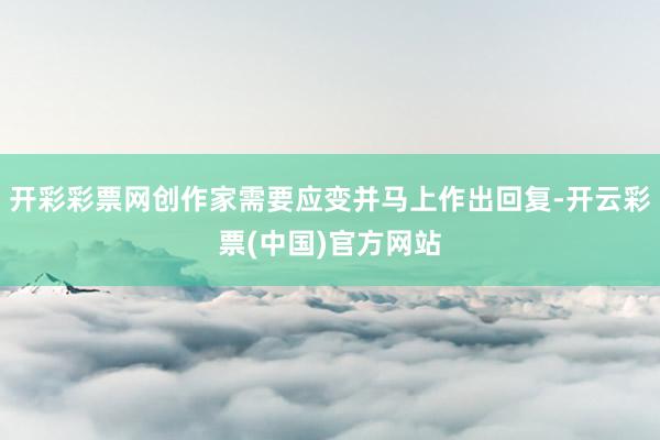 开彩彩票网创作家需要应变并马上作出回复-开云彩票(中国)官方网站