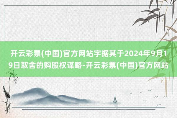 开云彩票(中国)官方网站字据其于2024年9月19日取舍的购股权谋略-开云彩票(中国)官方网站