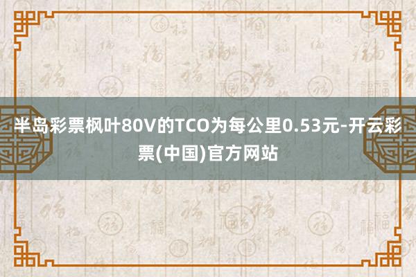 半岛彩票枫叶80V的TCO为每公里0.53元-开云彩票(中国)官方网站