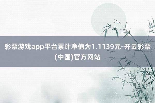 彩票游戏app平台累计净值为1.1139元-开云彩票(中国)官方网站
