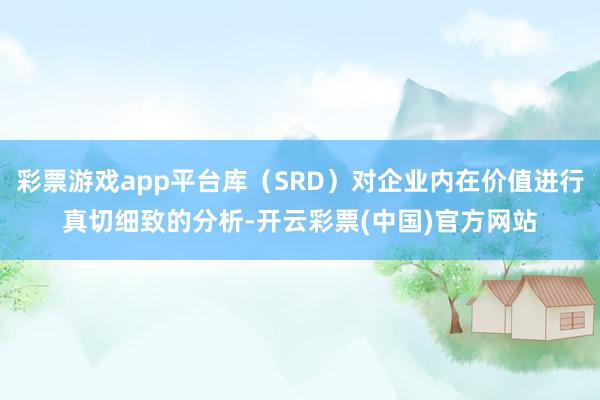 彩票游戏app平台库(SRD)对企业内在价值进行真切细致的分析-开云彩票(中国)官方网站