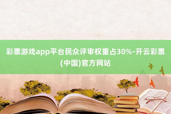 彩票游戏app平台民众评审权重占30%-开云彩票(中国)官方网站