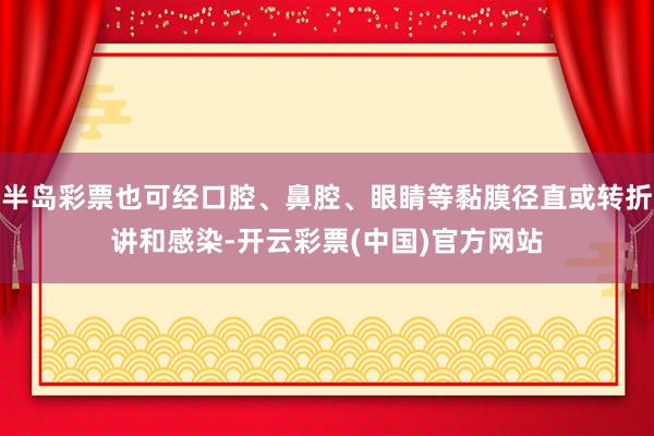 半岛彩票也可经口腔、鼻腔、眼睛等黏膜径直或转折讲和感染-开云彩票(中国)官方网站