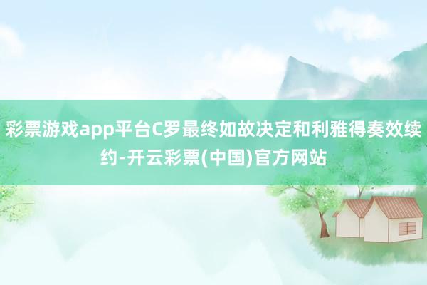 彩票游戏app平台C罗最终如故决定和利雅得奏效续约-开云彩票(中国)官方网站