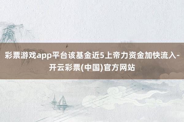 彩票游戏app平台该基金近5上帝力资金加快流入-开云彩票(中国)官方网站