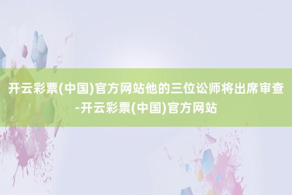 开云彩票(中国)官方网站他的三位讼师将出席审查-开云彩票(中国)官方网站