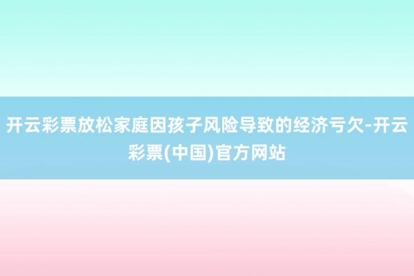 开云彩票放松家庭因孩子风险导致的经济亏欠-开云彩票(中国)官方网站