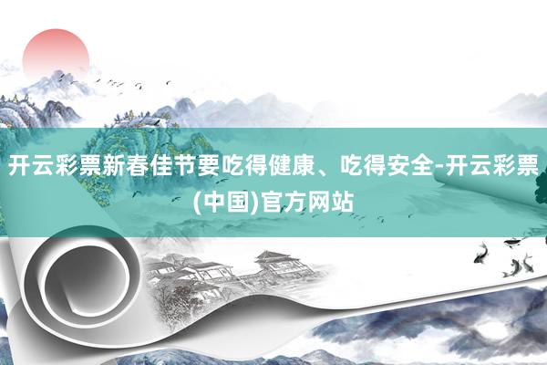 开云彩票新春佳节要吃得健康、吃得安全-开云彩票(中国)官方网站