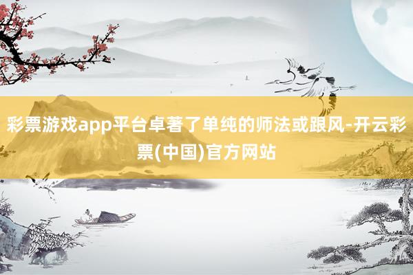 彩票游戏app平台卓著了单纯的师法或跟风-开云彩票(中国)官方网站