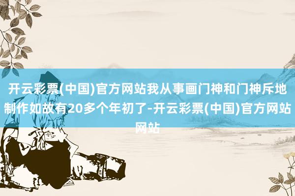 开云彩票(中国)官方网站我从事画门神和门神斥地制作如故有20多个年初了-开云彩票(中国)官方网站