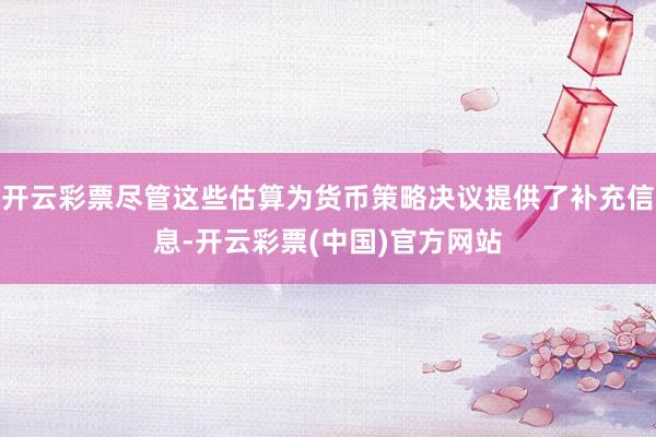 开云彩票尽管这些估算为货币策略决议提供了补充信息-开云彩票(中国)官方网站