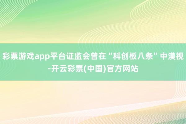 彩票游戏app平台证监会曾在“科创板八条”中漠视-开云彩票(中国)官方网站