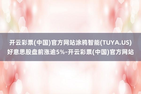 开云彩票(中国)官方网站涂鸦智能(TUYA.US)好意思股盘前涨逾5%-开云彩票(中国)官方网站