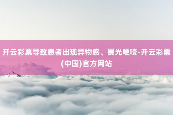 开云彩票导致患者出现异物感、畏光哽噎-开云彩票(中国)官方网站