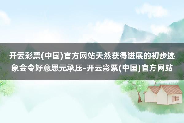 开云彩票(中国)官方网站　　天然获得进展的初步迹象会令好意思元承压-开云彩票(中国)官方网站