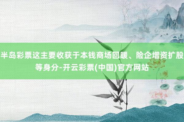 半岛彩票这主要收获于本钱商场回暖、险企增资扩股等身分-开云彩票(中国)官方网站