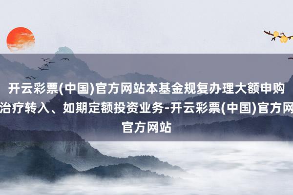 开云彩票(中国)官方网站本基金规复办理大额申购、治疗转入、如期定额投资业务-开云彩票(中国)官方网站