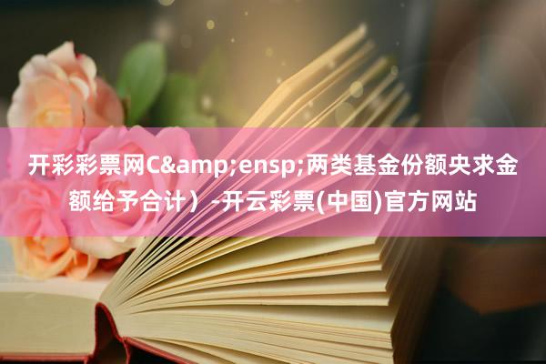 开彩彩票网C 两类基金份额央求金额给予合计)-开云彩票(中国)官方网站