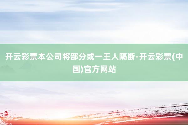 开云彩票本公司将部分或一王人隔断-开云彩票(中国)官方网站
