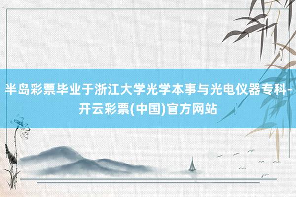 半岛彩票毕业于浙江大学光学本事与光电仪器专科-开云彩票(中国)官方网站