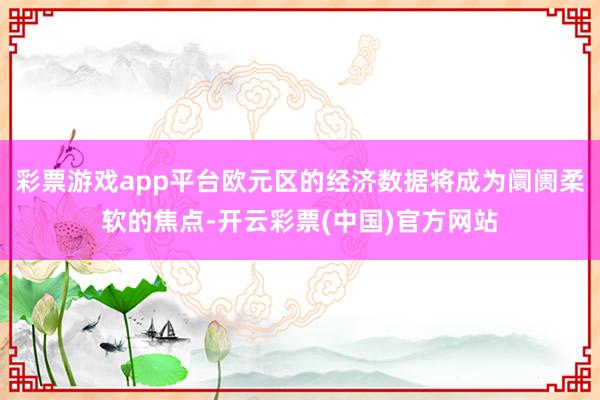 彩票游戏app平台欧元区的经济数据将成为阛阓柔软的焦点-开云彩票(中国)官方网站