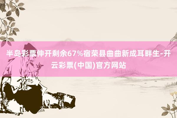 半岛彩票伸开剩余67%宿荣县曲曲新成耳畔生-开云彩票(中国)官方网站