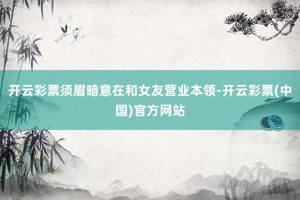 开云彩票须眉暗意在和女友营业本领-开云彩票(中国)官方网站