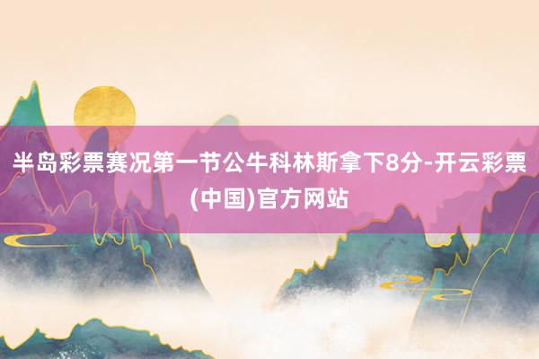 半岛彩票赛况第一节公牛科林斯拿下8分-开云彩票(中国)官方网站
