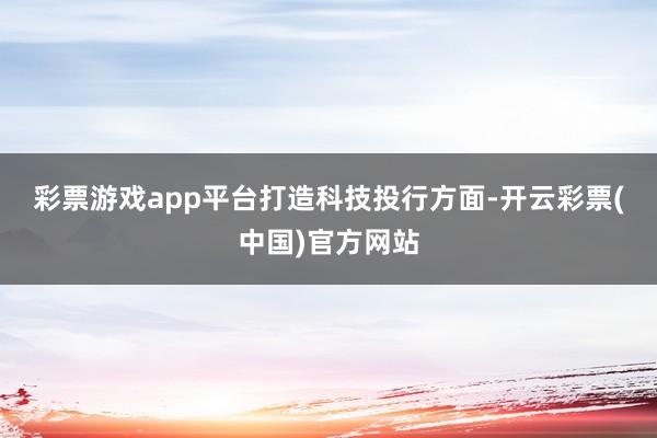 彩票游戏app平台　　打造科技投行方面-开云彩票(中国)官方网站