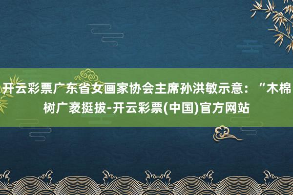 开云彩票广东省女画家协会主席孙洪敏示意：“木棉树广袤挺拔-开云彩票(中国)官方网站