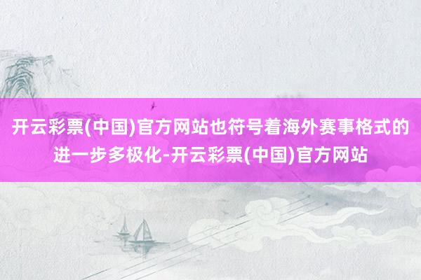 开云彩票(中国)官方网站也符号着海外赛事格式的进一步多极化-开云彩票(中国)官方网站