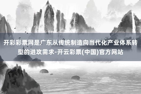 开彩彩票网是广东从传统制造向当代化产业体系转型的进攻需求-开云彩票(中国)官方网站