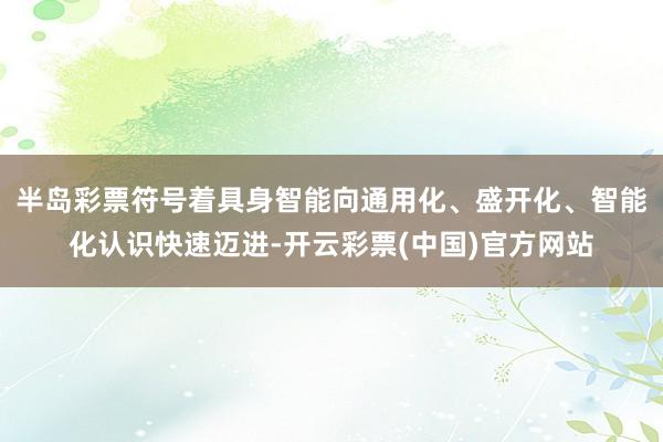 半岛彩票符号着具身智能向通用化、盛开化、智能化认识快速迈进-开云彩票(中国)官方网站