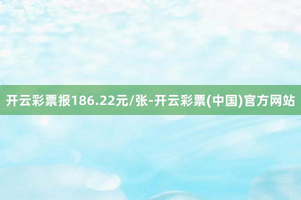 开云彩票报186.22元/张-开云彩票(中国)官方网站