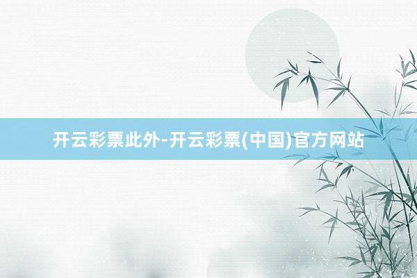 开云彩票　　此外-开云彩票(中国)官方网站