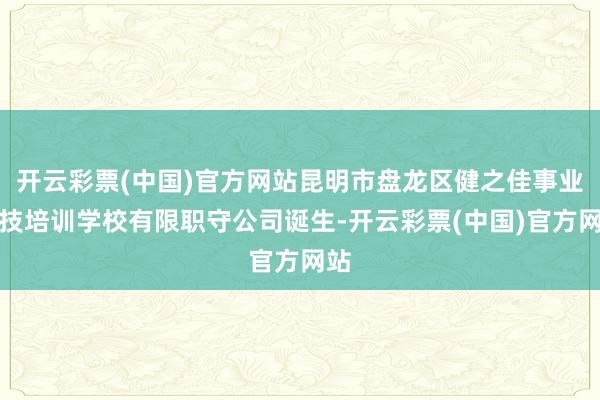 开云彩票(中国)官方网站昆明市盘龙区健之佳事业妙技培训学校有限职守公司诞生-开云彩票(中国)官方网站
