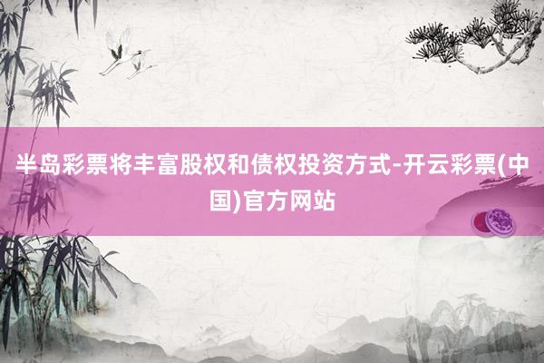半岛彩票将丰富股权和债权投资方式-开云彩票(中国)官方网站