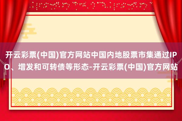 开云彩票(中国)官方网站中国内地股票市集通过IPO、增发和可转债等形态-开云彩票(中国)官方网站