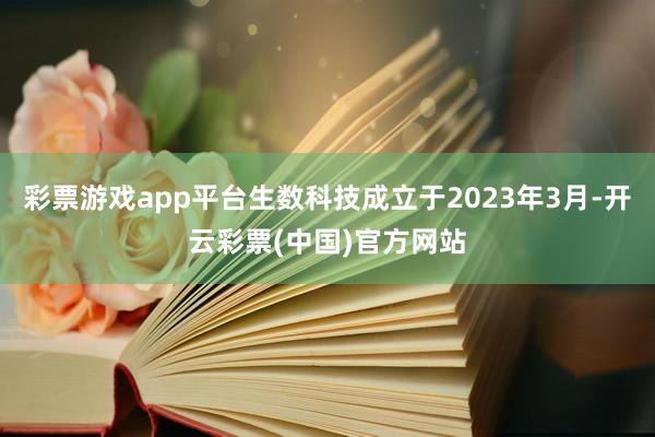彩票游戏app平台生数科技成立于2023年3月-开云彩票(中国)官方网站