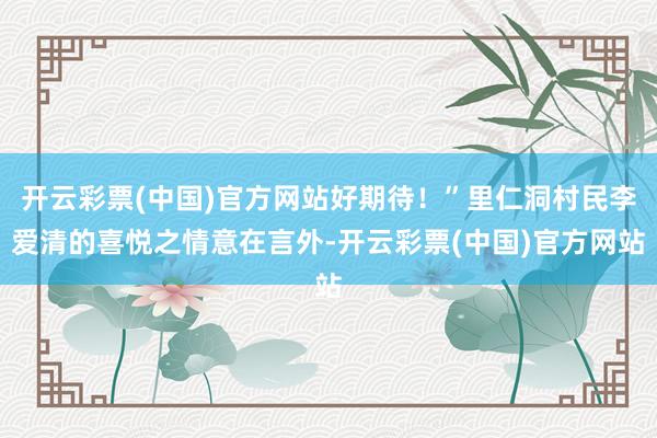 开云彩票(中国)官方网站好期待！”里仁洞村民李爱清的喜悦之情意在言外-开云彩票(中国)官方网站