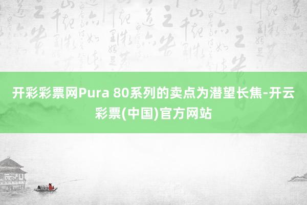 开彩彩票网Pura 80系列的卖点为潜望长焦-开云彩票(中国)官方网站