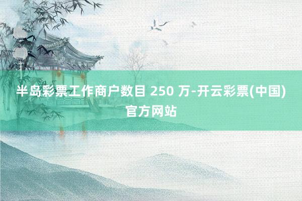 半岛彩票工作商户数目 250 万-开云彩票(中国)官方网站