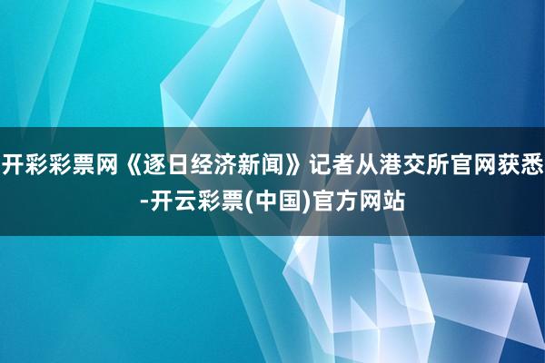 开彩彩票网《逐日经济新闻》记者从港交所官网获悉-开云彩票(中国)官方网站