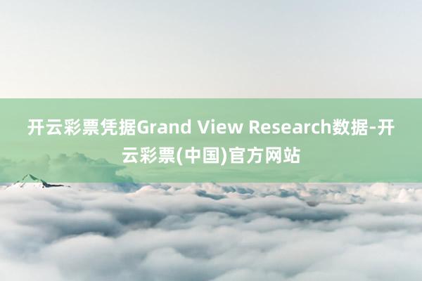 开云彩票凭据Grand View Research数据-开云彩票(中国)官方网站