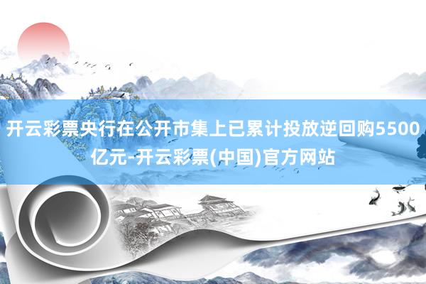 开云彩票央行在公开市集上已累计投放逆回购5500亿元-开云彩票(中国)官方网站